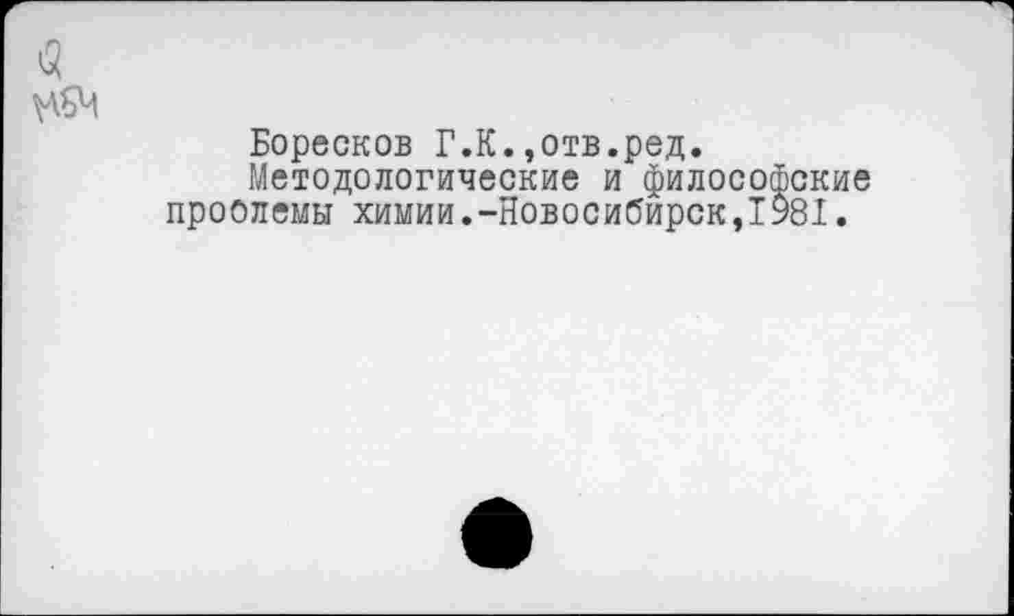 ﻿Боресков Г.К.,отв.ред.
Методологические и философские проблемы химии.-Новосибирск,1981.